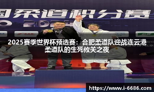 2025赛季世界杯预选赛：合肥柔道队迎战连云港柔道队的生死攸关之夜