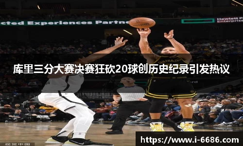 库里三分大赛决赛狂砍20球创历史纪录引发热议